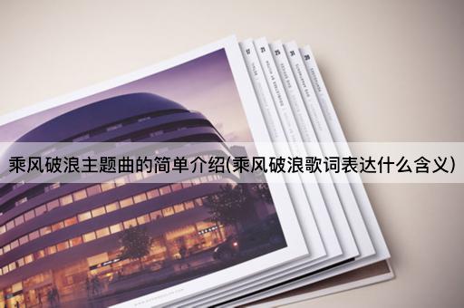 乘风破浪主题曲的简单介绍(乘风破浪歌词表达什么含义)