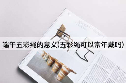 端午五彩绳的意义(五彩绳可以常年戴吗)