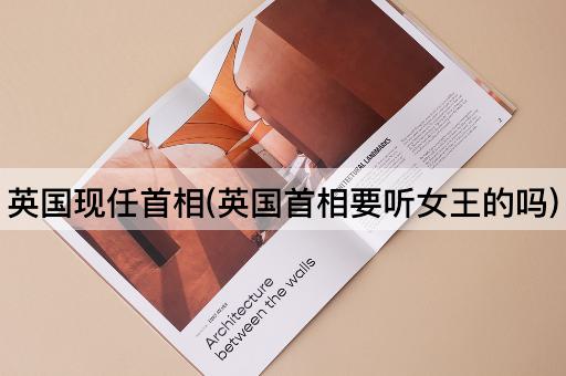英国现任首相(英国首相要听女王的吗)