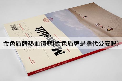 金色盾牌热血铸就(金色盾牌是指代公安吗)