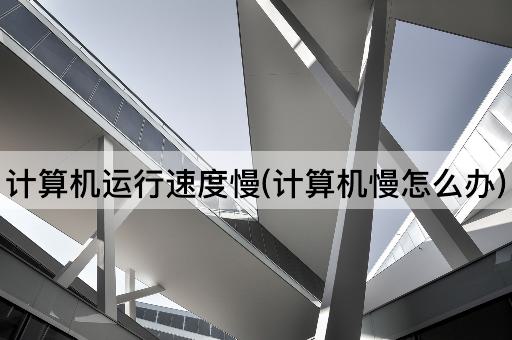 计算机运行速度慢(计算机慢怎么办)