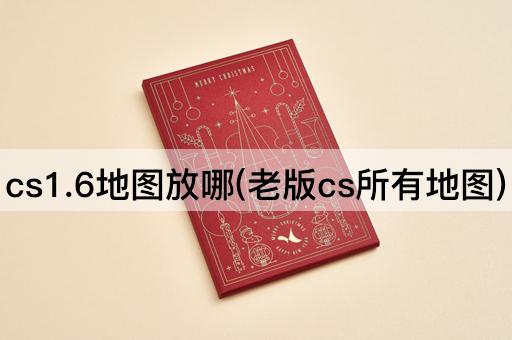 cs1.6地图放哪(老版cs所有地图)
