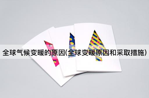 全球气候变暖的原因(全球变暖原因和采取措施)
