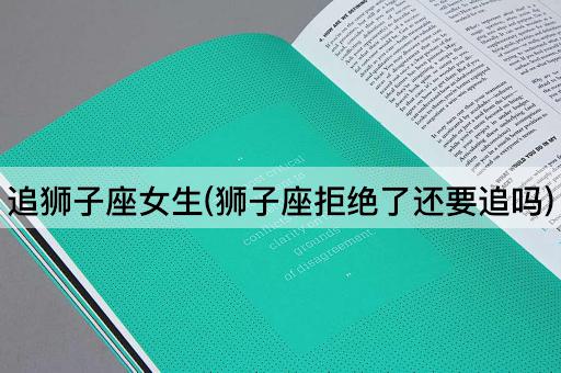 追狮子座女生(狮子座拒绝了还要追吗)