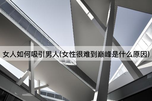 女人如何吸引男人(女性很难到巅峰是什么原因)