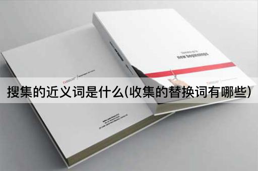 搜集的近义词是什么(收集的替换词有哪些)