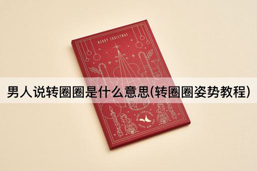 男人说转圈圈是什么意思(转圈圈姿势教程)