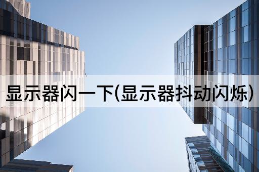 显示器闪一下(显示器抖动闪烁)