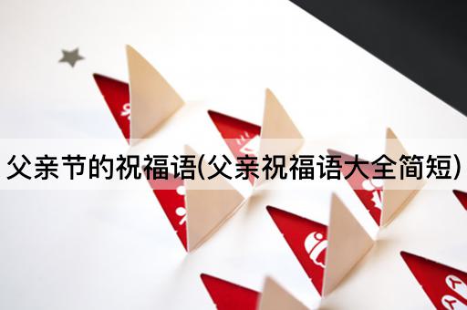 父亲节的祝福语(父亲祝福语大全简短)