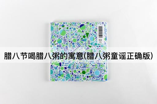 腊八节喝腊八粥的寓意(腊八粥童谣正确版)