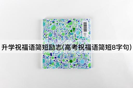 升学祝福语简短励志(高考祝福语简短8字句)