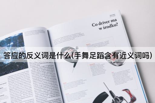 答应的反义词是什么(手舞足蹈含有近义词吗)