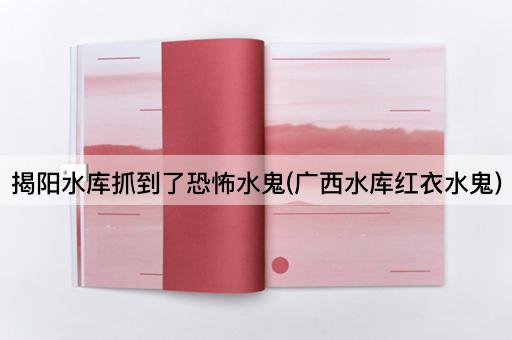 揭阳水库抓到了恐怖水鬼(广西水库红衣水鬼)