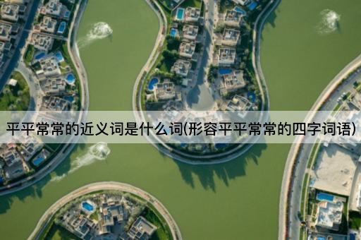 平平常常的近义词是什么词(形容平平常常的四字词语)