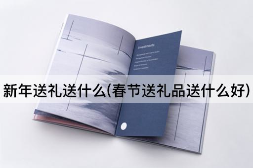 新年送礼送什么(春节送礼品送什么好)
