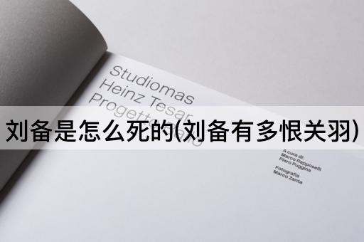 刘备是怎么死的(刘备有多恨关羽)