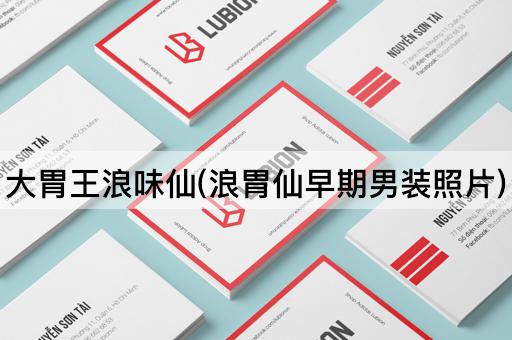 大胃王浪味仙(浪胃仙早期男装照片)