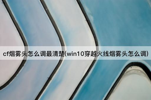 cf烟雾头怎么调最清楚(win10穿越火线烟雾头怎么调)