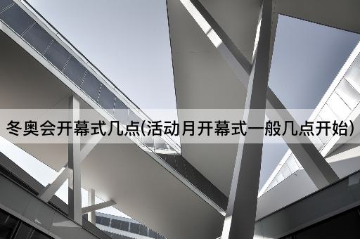 冬奥会开幕式几点(活动月开幕式一般几点开始)
