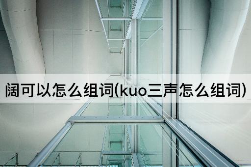 阔可以怎么组词(kuo三声怎么组词)
