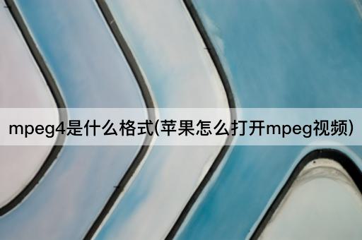 mpeg4是什么格式(苹果怎么打开mpeg视频)