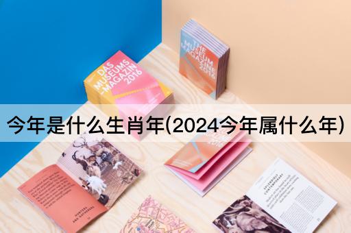今年是什么生肖年(2024今年属什么年)