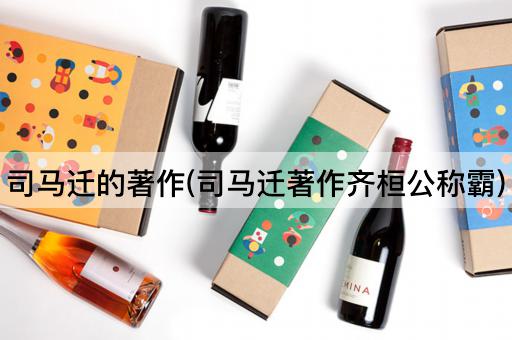 司马迁的著作(司马迁著作齐桓公称霸)