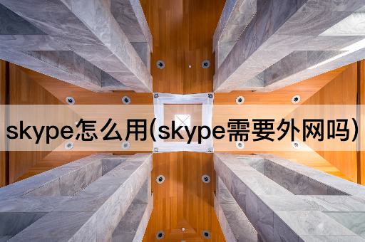 skype怎么用(skype需要外网吗)