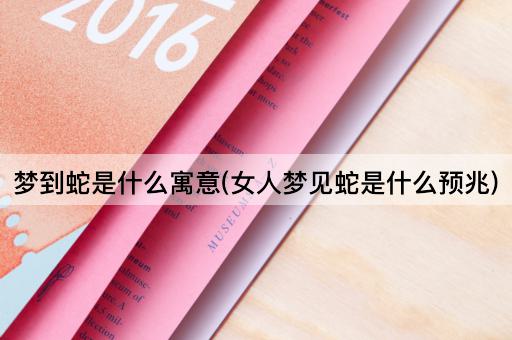 梦到蛇是什么寓意(女人梦见蛇是什么预兆)