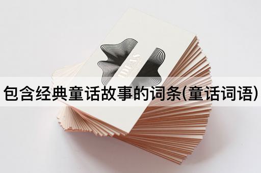 包含经典童话故事的词条(童话词语)