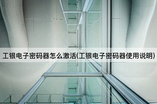 工银电子密码器怎么激活(工银电子密码器使用说明)