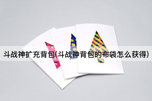 斗战神扩充背包(斗战神背包的布袋怎么获得)