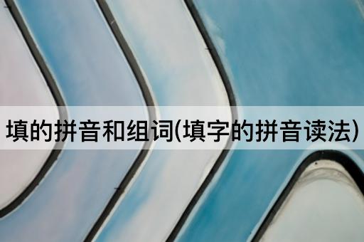 填的拼音和组词(填字的拼音读法)