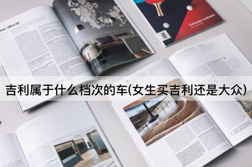 吉利属于什么档次的车(女生买吉利还是大众)