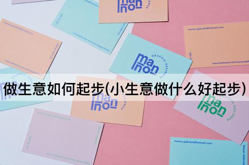 做生意如何起步(小生意做什么好起步)