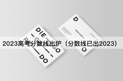 2023*分数线出炉（分数线已出2023）