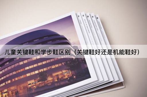 儿童关键鞋和学步鞋区别（关键鞋好还是机能鞋好）
