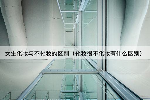 女生化妆与不化妆的区别（化妆很不化妆有什么区别）