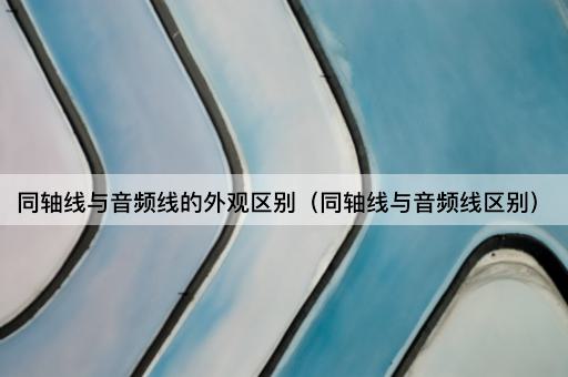 同轴线与音频线的外观区别（同轴线与音频线区别）