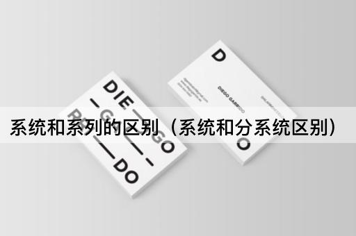 系统和系列的区别（系统和分系统区别）