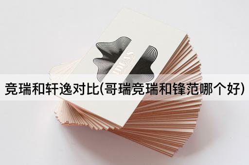 竞瑞和轩逸对比(哥瑞竞瑞和锋范哪个好)