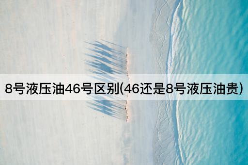 8号液压油46号区别(46还是8号液压油贵)