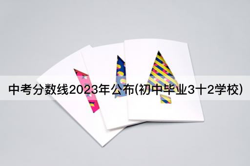 中考分数线2023年公布(初中毕业3十2学校)