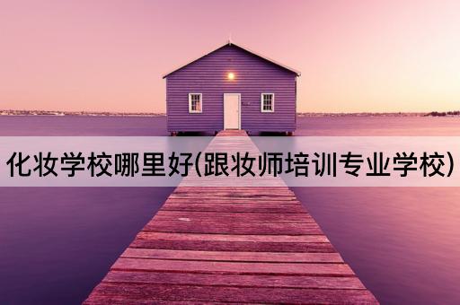化妆学校哪里好(跟妆师培训专业学校)