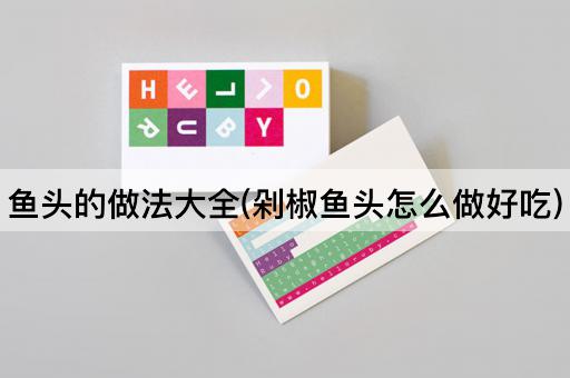 鱼头的做法大全(剁椒鱼头怎么做好吃)