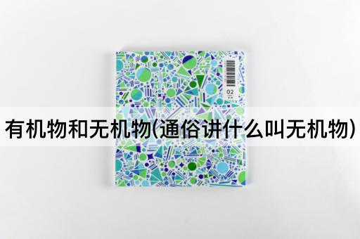 有机物和无机物(通俗讲什么叫无机物)