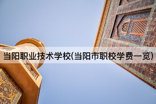 当阳职业技术学校(当阳市职校学费一览)