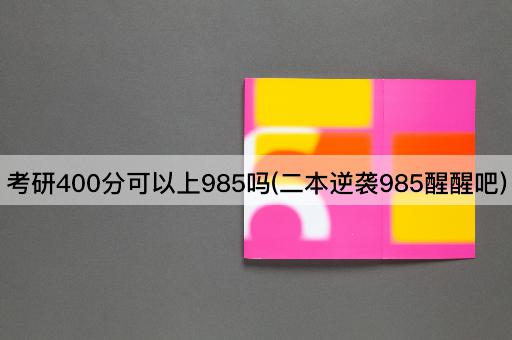 考研400分可以上985吗(二本逆袭985醒醒吧)