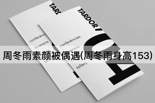 周冬雨素颜被偶遇(周冬雨身高153)