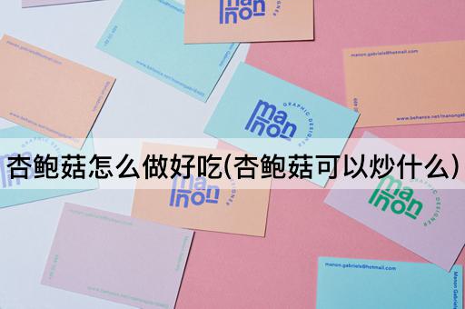杏鲍菇怎么做好吃(杏鲍菇可以炒什么)